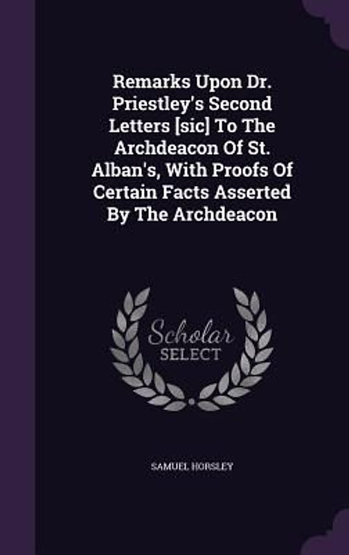 Remarks Upon Dr. Priestley's Second Letters [sic] To The Archdeacon Of St. Alban's, With Proofs Of Certain Facts Asserted By The Archdeacon