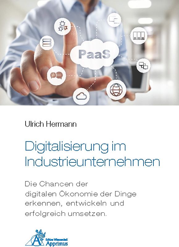 Digitalisierung im Industrieunternehmen - Die Chancen der digitalen Ökonomie der Dinge erkennen, entwickelnund erfolgreich umsetzen.