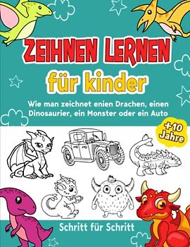 Zeichnen Lernen Kinder ab 10 jahre: wie man Schritt für Schritt einen Drachen, einen Dinosaurier, ein Monster oder ein Auto zeichnet