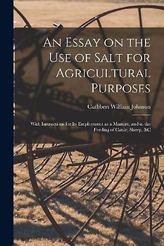 An Essay on the Use of Salt for Agricultural Purposes; With Instructions for Its Employment as a Manure, and in the Feeding of Cattle, Sheep, &c