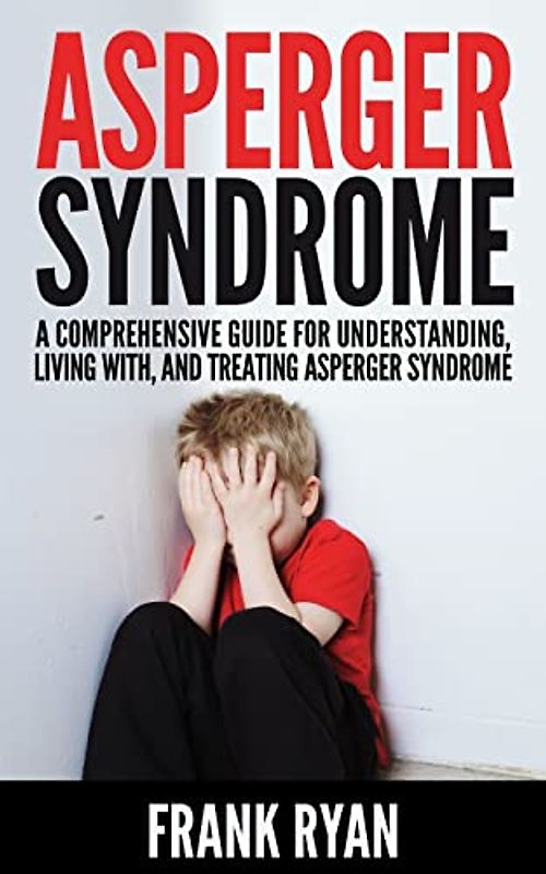Asperger Syndrome: A Comprehensive Guide For Understanding, Living With, And Treating Asperger Syndrome