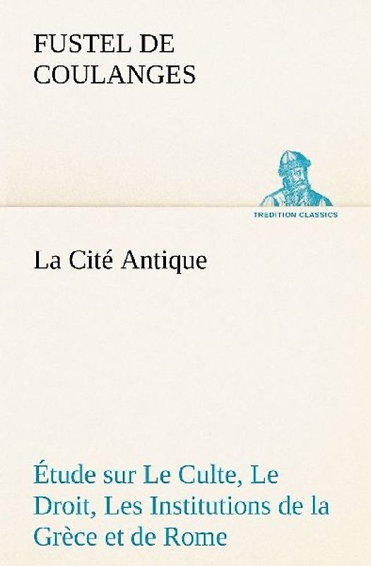 La Cité Antique Étude sur Le Culte, Le Droit, Les Institutions de la Grèce et de Rome