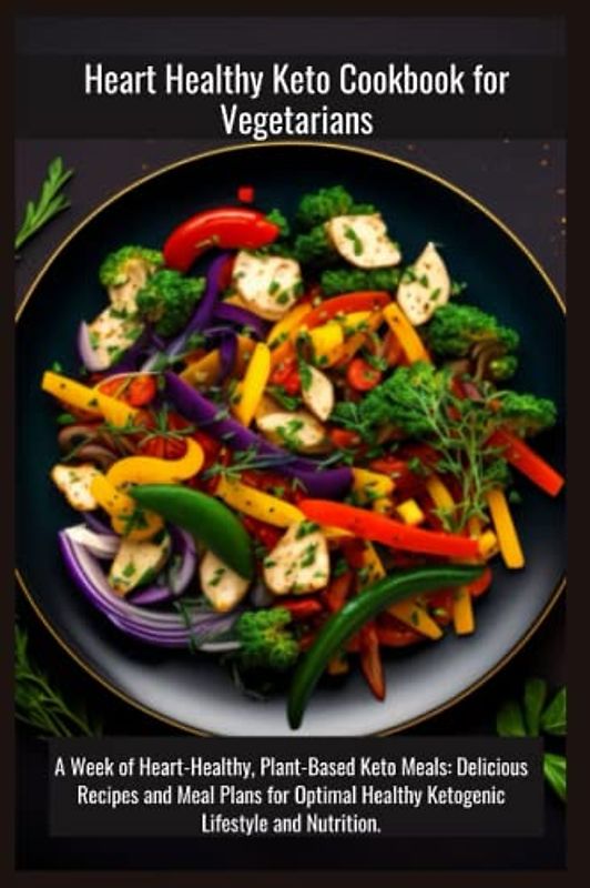 Heart Healthy Keto Cookbook for Vegetarians: A Week of Heart-Healthy, Plant-Based Keto Meals: Delicious Recipes and Meal Plans for Optimal Healthy Ketogenic Lifestyle and Nutrition.