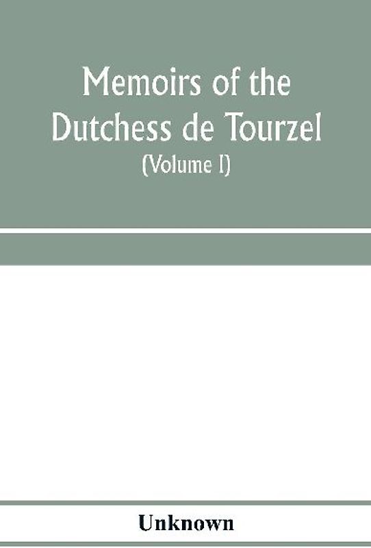Memoirs of the Dutchess de Tourzel, governess to the children of France during the years 1789, 1790, 1791, 1792, 1793 and 1795 (Volume I)