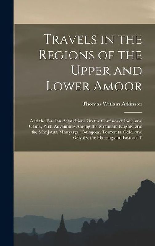Travels in the Regions of the Upper and Lower Amoor: And the Russian Acquisitions On the Confines of India and China, With Adventures Among the Mounta