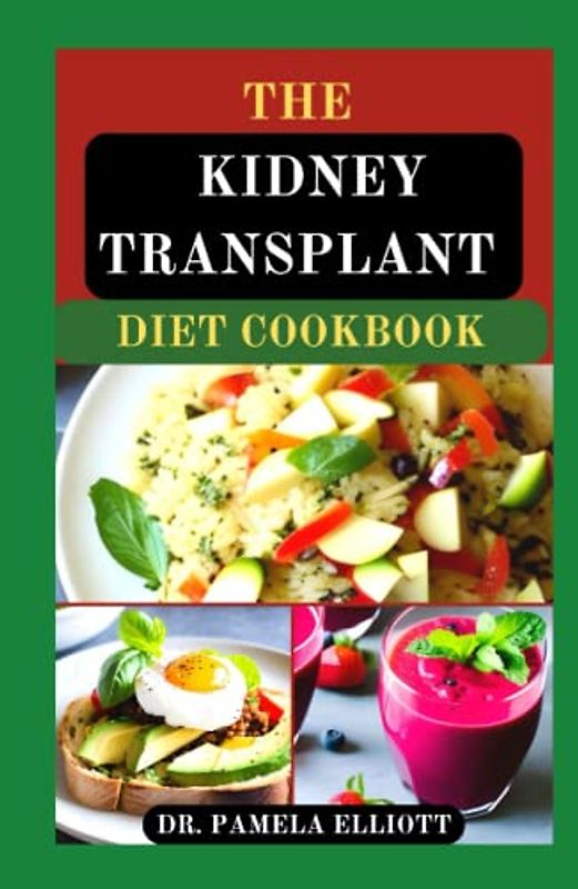 THE KIDNEY TRANSPLANT DIET COOKBOOK: Meal Plans with Complete Nutrition Guide Recipes for Transplant Patients, to Manage and Improve Renal Functions and to Prevent Complications