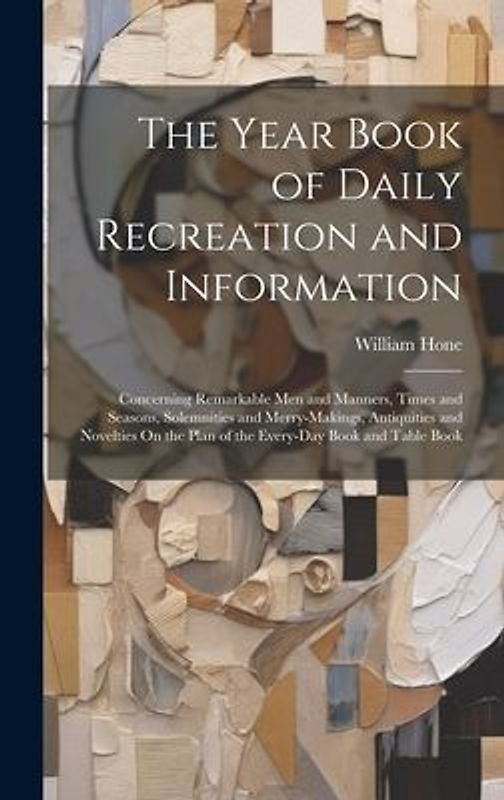 The Year Book of Daily Recreation and Information: Concerning Remarkable Men and Manners, Times and Seasons, Solemnities and Merry-Makings, Antiquitie