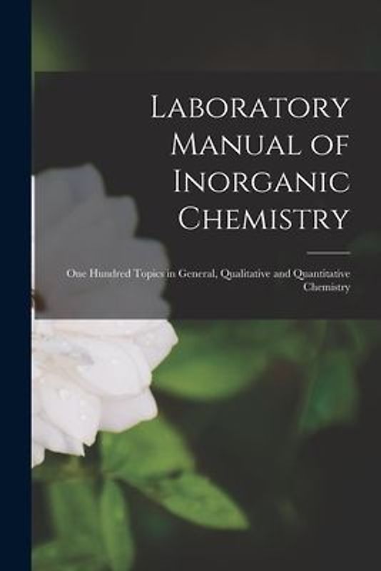 Laboratory Manual of Inorganic Chemistry: One Hundred Topics in General, Qualitative and Quantitative Chemistry