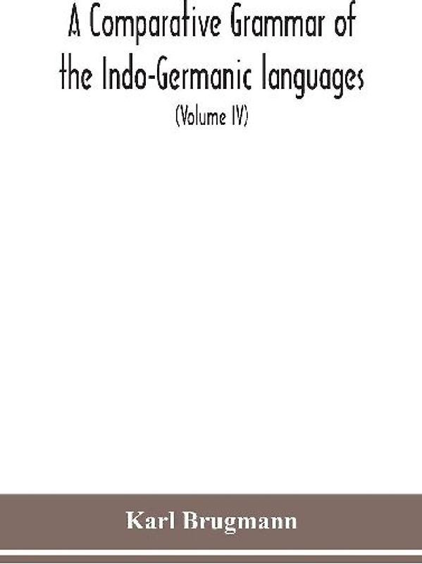 A Comparative Grammar Of the Indo-Germanic languages a concise exposition of the history of Sanskrit, Old Iranian (Avestic and old Persian), Old Armenian, Greek, Latin, Umbro-Samnitic, Old Irish, Gothic, Old High German, Lithuanian and Old Church Slavonic