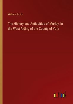 The History and Antiquities of Morley, in the West Riding of the County of York