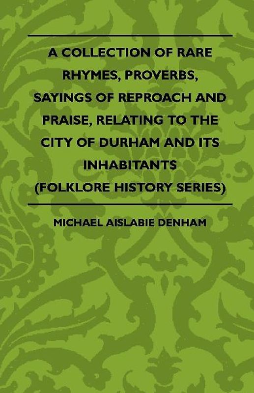 A Collection Of Rare Rhymes, Proverbs, Sayings Of Reproach And Praise, Relating To The City Of Durham And Its Inhabitants (Folklore History Series)