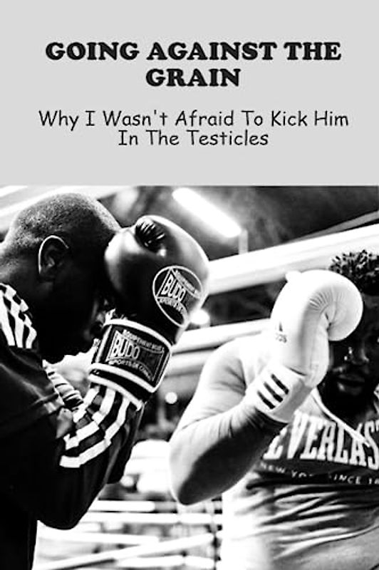 Going Against The Grain: Why I Wasn'T Afraid To Kick Him In The Testicles