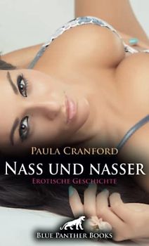 Nass und nasser | Erotische Geschichte + 2 weitere Geschichten: Mit ihr erlebt er die geilsten Höhen seines Lebens ... (Love, Passion & Sex)
