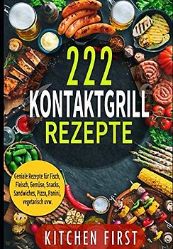KONTAKTGRILL REZEPTE: 222 geniale Rezepte für den Küchengrill! Fisch- und Fleischgerichte, Gemüse- und Salatgerichte, Snacks, Dessert, Pizza, Panini, Süßspeisen, Sandwichs, vegetarisch u.v.m.