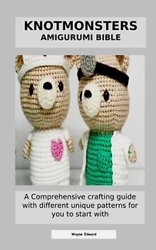 KNOTMONSTERS AMIGURUMI BIBLE: A Comprehensive crafting guide with different unique patterns for you to start with