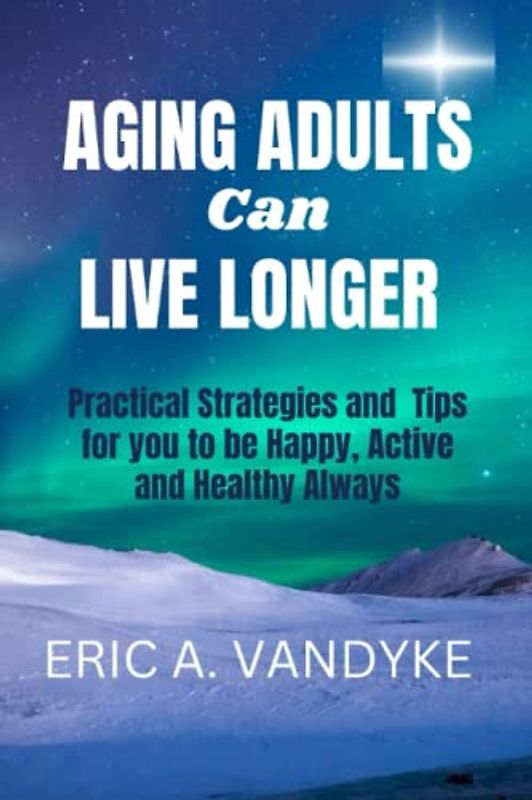 AGING ADULTS Can LIVE LONGER: Practical Strategies and Tips for you to be Happy, Active, and Healthy Always