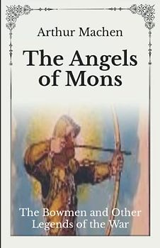 The Angels of Mons: The Bowmen and Other Legends of the War - Unabridged Original Classics Series - Complete Paperback Edition