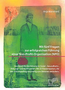 Mit fünf Fragen zur erfolgreichen Führung einer Non-Profit-Organisation (NPO). Handbuch für die Führung im Sozial-, Gesundheits-, Bildungs- und Vereinswesen. Mit 25 Praxisimpulsen, die den Führungsalltag nachhaltig zum Besseren verändern