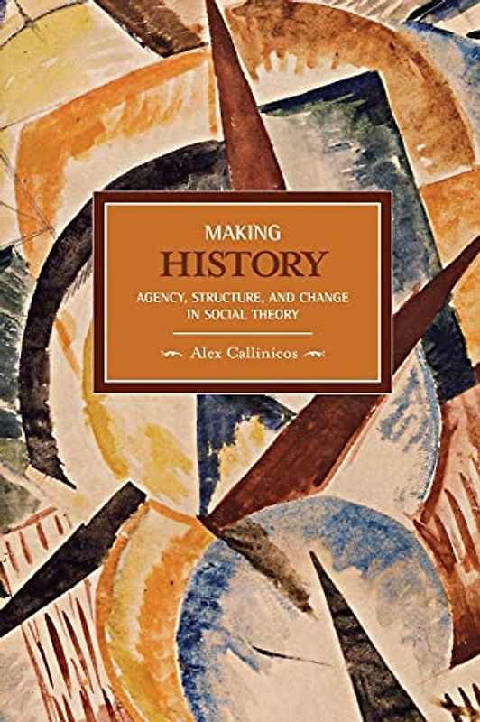 Making History: Agency, Structure, and Change in Social Theory (Historical Materialism Book)