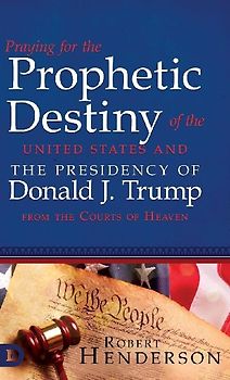 Praying for the Prophetic Destiny of the United States and the Presidency of Donald J. Trump from the Courts of Heaven