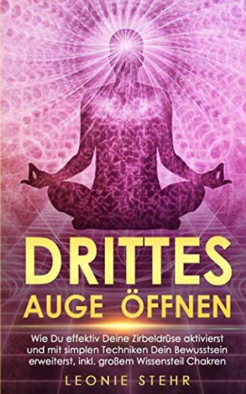 Drittes Auge Öffnen: Wie Du effektiv Deine Zirbeldrüse aktivierst und mit simplen Techniken Dein Bewusstsein erweiterst, inkl. großem Wissensteil Chakren
