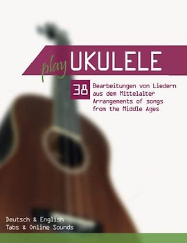 Play Ukulele - 38 Bearbeitungen von Liedern aus dem Mittelalter / Arrangements of songs from the Middle Ages: Deutsch & English - Tabs & Online Sounds