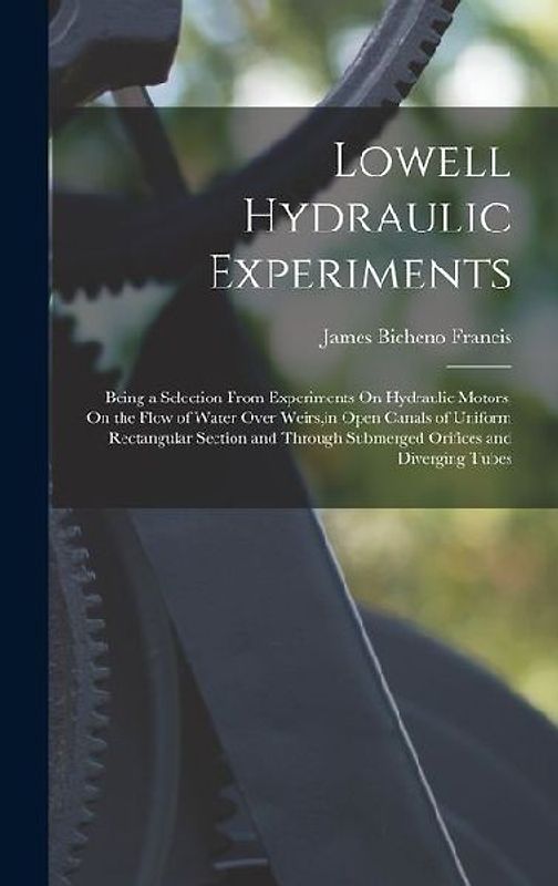 Lowell Hydraulic Experiments: Being a Selection From Experiments On Hydraulic Motors, On the Flow of Water Over Weirs, in Open Canals of Uniform Rec