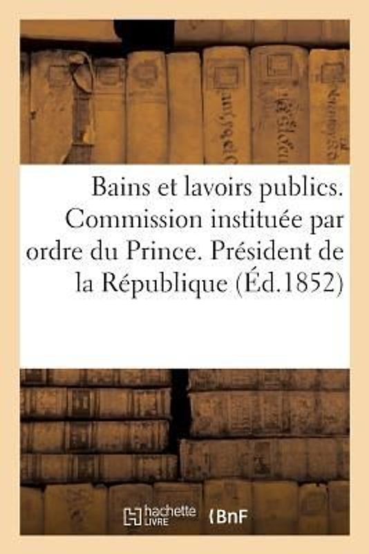 Bains Et Lavoirs Publics. Commission Instituée Par Ordre Du Prince. Président de la République