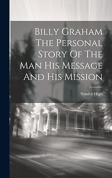 Billy Graham The Personal Story Of The Man His Message And His Mission