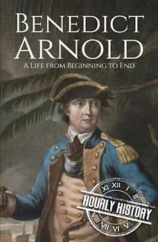 Benedict Arnold: A Life from Beginning to End (American Revolutionary War)
