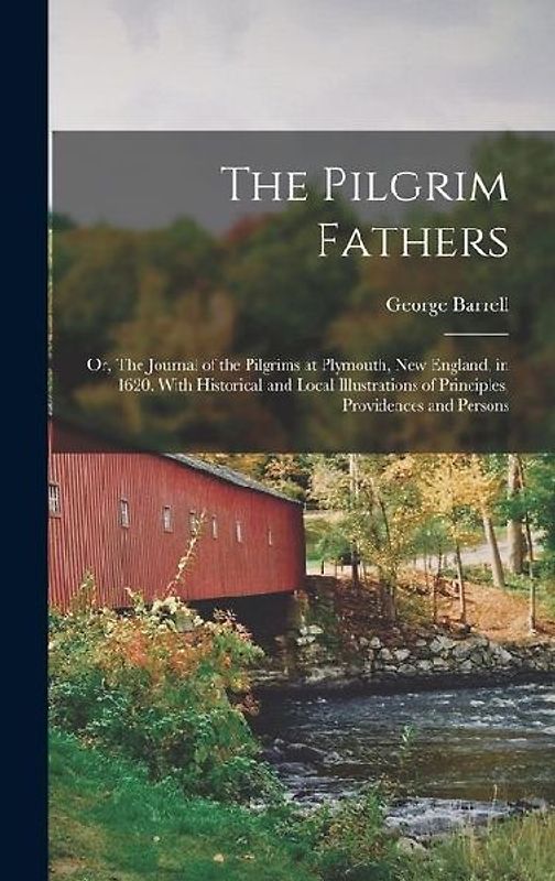 The Pilgrim Fathers: Or, The Journal of the Pilgrims at Plymouth, New England, in 1620. With Historical and Local Illustrations of Principl