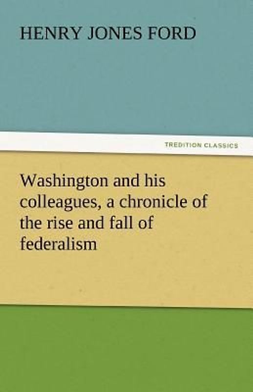 Washington and his colleagues, a chronicle of the rise and fall of federalism