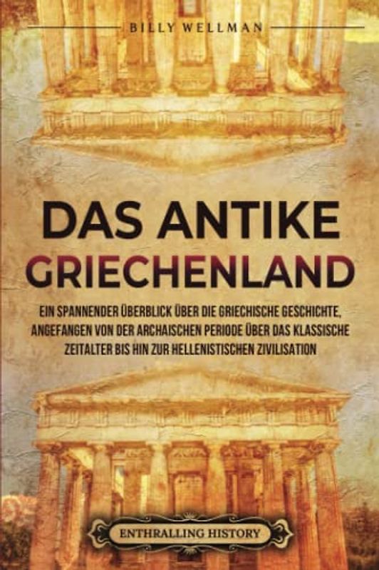 Das antike Griechenland: Ein spannender Überblick über die griechische Geschichte, angefangen von der archaischen Periode über das klassische ... hellenistischen Zivilisation (Zivilisationen)