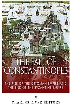 The Fall of Constantinople: The Rise of the Ottoman Empire and the End of the Byzantine Empire