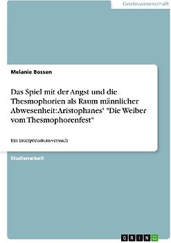 Das Spiel mit der Angst und die Thesmophorien als Raum männlicher Abwesenheit: Aristophanes' "Die Weiber vom Thesmophorenfest"