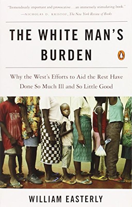 The White Man's Burden: Why the West's Efforts to Aid the Rest Have Done So Much Ill and So Little Good - William Easterly