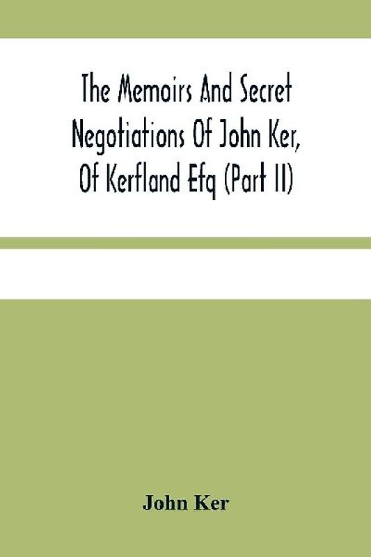The Memoirs And Secret Negotiations Of John Ker, Of Kerfland Efq (Part Ii)