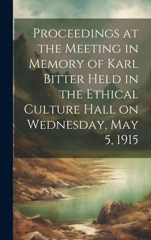 Proceedings at the Meeting in Memory of Karl Bitter Held in the Ethical Culture Hall on Wednesday, May 5, 1915