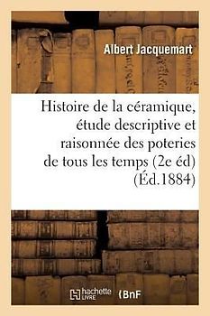 Histoire de la Céramique: Étude Descriptive Et Raisonnée Des Poteries de Tous Les Temps