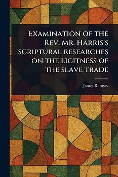 Examination of the Rev. Mr. Harris's Scriptural Researches on the Licitness of the Slave Trade