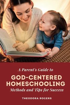 A Parent's Guide to God-Centered Homeschooling: Methods and Tips for Success: Unlocking Your Child's Potential and Nurturing Their Faith through Customized Learning