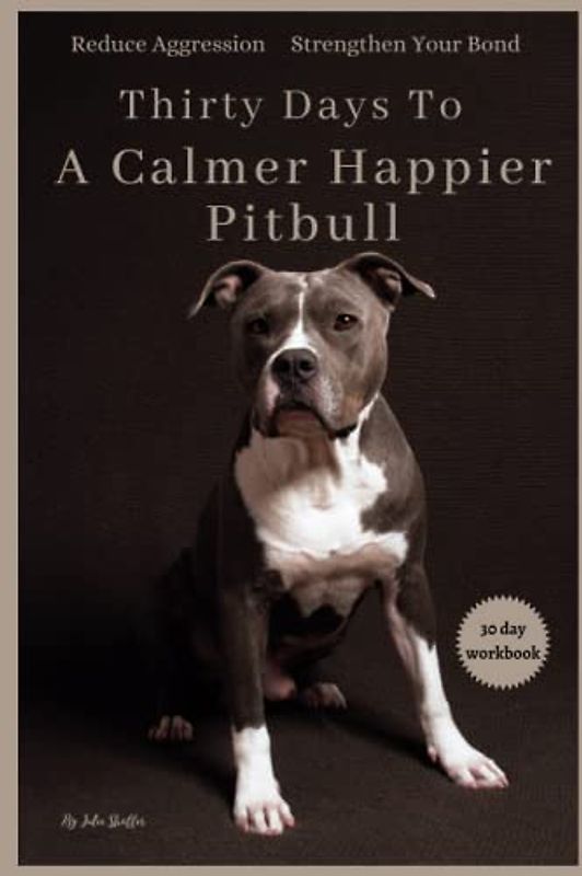 Thirty Days To A Calmer Happier Pitbull: A Workbook for Reducing Aggression and Strengthening the Bond with Your Dog
