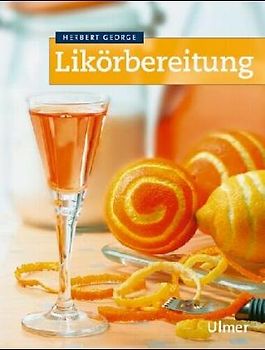Likörbereitung. Wissenswertes über Alkohol und alkoholische Getränke mit Rezeptbeispielen für die häusliche Zubereitung