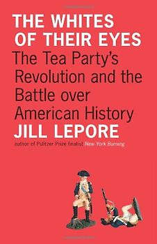 The Whites of Their Eyes: The Tea Party’s Revolution and the Battle over American History (Public Square) - Jill Lepore