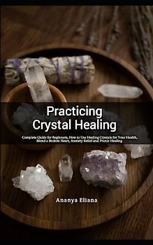 Practicing Crystal Healing: Complete Guide for Beginners, How to Use Healing Crystals for Your Health, Mend a Broken Heart, Anxiety Relief and Pranic Healing