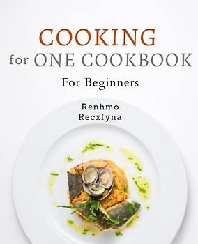 Cooking for One Cookbook For Beginners: Effortless Meal Planning and Delicious Recipes for Solo Dining: The Ultimate Cooking Guide for Beginners