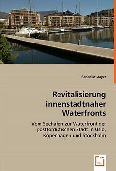 Revitalisierung innenstadtnaher Waterfronts: Vom Seehafen zur Waterfront der postfordistischen Stadt in Oslo, Kopenhagen und Stockholm