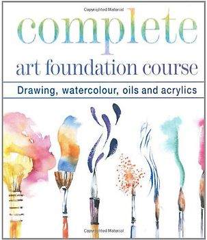Complete Art Foundation Course: Drawing, Watercolor, Oils and Acrylics: Drawing, Watercolour, Oils and Acrylics (Foundation Course S.)