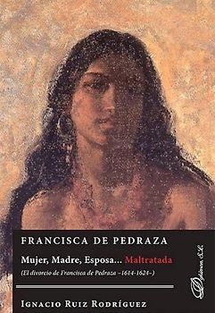 Francisca de Pedraza : mujer, madre, esposa-- maltratada : el divorcio de Francisca de Pedraza, 1614-1624