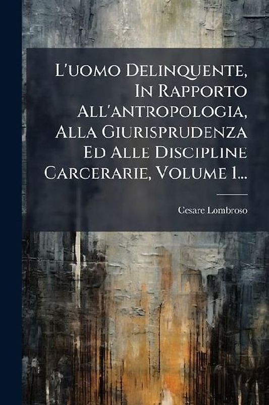 L'uomo Delinquente, In Rapporto All'antropologia, Alla Giurisprudenza Ed Alle Discipline Carcerarie, Volume 1...
